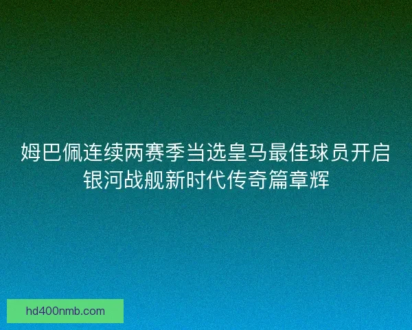 姆巴佩连续两赛季当选皇马最佳球员开启银河战舰新时代传奇篇章辉