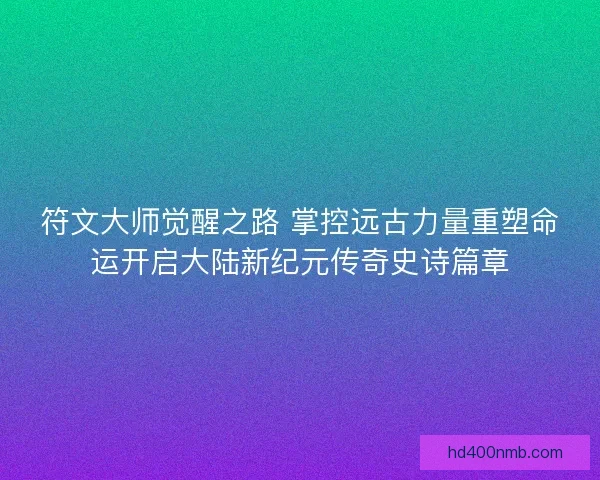符文大师觉醒之路 掌控远古力量重塑命运开启大陆新纪元传奇史诗篇章
