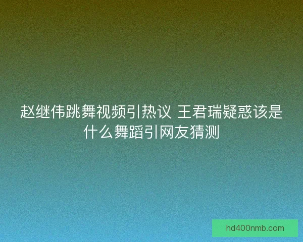 赵继伟跳舞视频引热议 王君瑞疑惑该是什么舞蹈引网友猜测